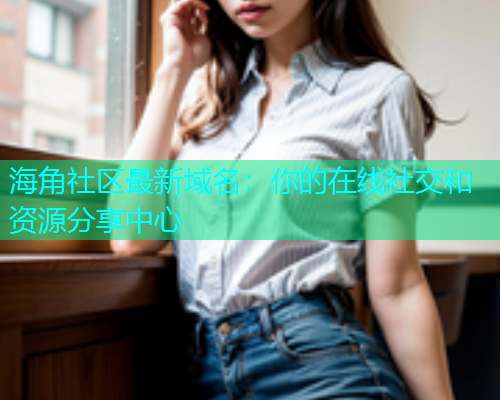 海角社区最新域名：你的在线社交和资源分享中心