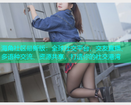海角社区最新版：全球社交平台，交友直播、多语种交流、资源共享，打造你的社交港湾