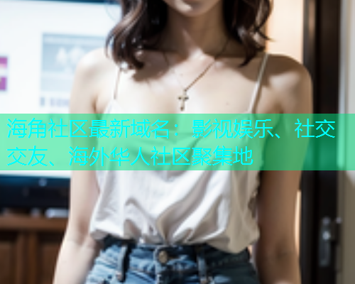 海角社区最新域名：影视娱乐、社交交友、海外华人社区聚集地