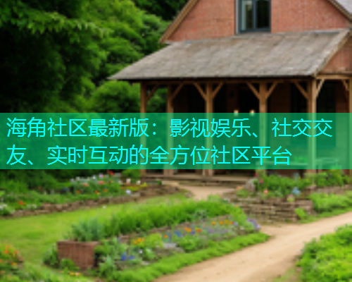 海角社区最新版：影视娱乐、社交交友、实时互动的全方位社区平台