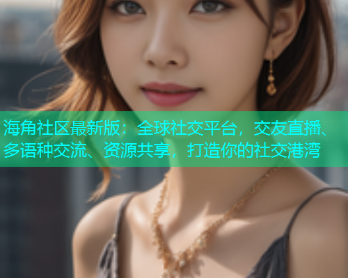 海角社区最新版：全球社交平台，交友直播、多语种交流、资源共享，打造你的社交港湾