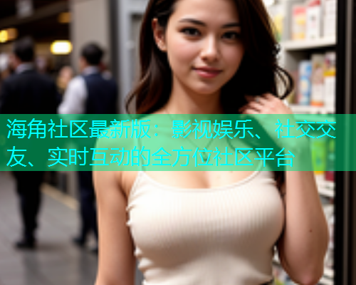 海角社区最新版：影视娱乐、社交交友、实时互动的全方位社区平台