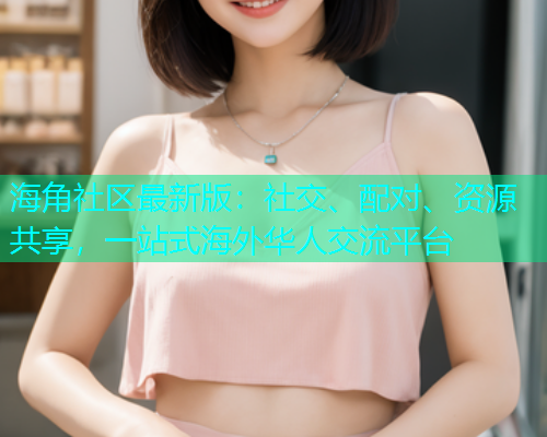 海角社区最新版：社交、配对、资源共享，一站式海外华人交流平台