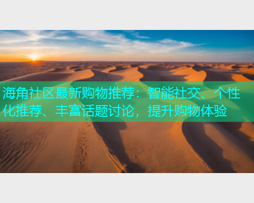 海角社区最新购物推荐：智能社交、个性化推荐、丰富话题讨论，提升购物体验