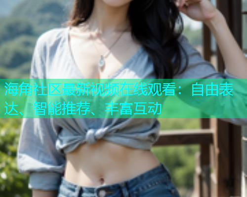 海角社区最新视频在线观看：自由表达、智能推荐、丰富互动