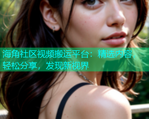 海角社区视频搬运平台：精选内容，轻松分享，发现新视界