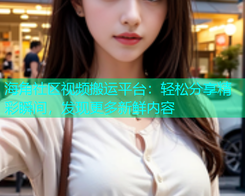 海角社区视频搬运平台：轻松分享精彩瞬间，发现更多新鲜内容