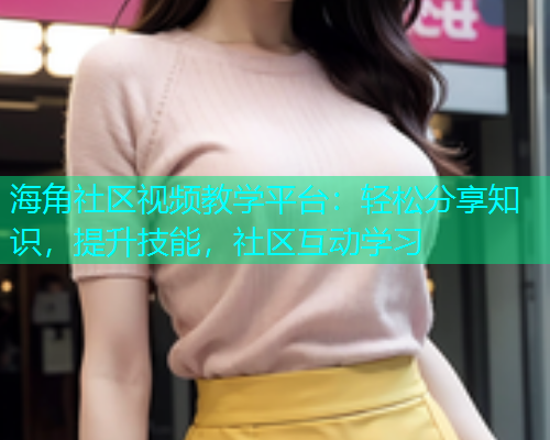 海角社区视频教学平台：轻松分享知识，提升技能，社区互动学习