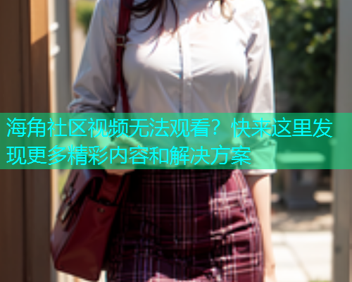 海角社区视频无法观看？快来这里发现更多精彩内容和解决方案