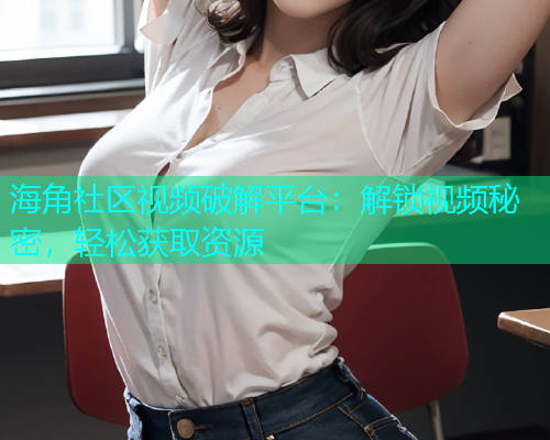 海角社区视频破解平台：解锁视频秘密，轻松获取资源
