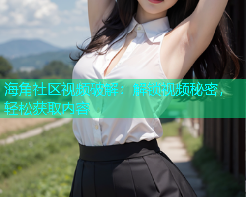 海角社区视频破解：解锁视频秘密，轻松获取内容