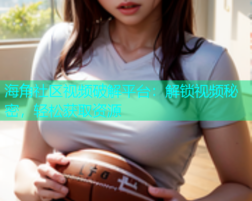海角社区视频破解平台：解锁视频秘密，轻松获取资源