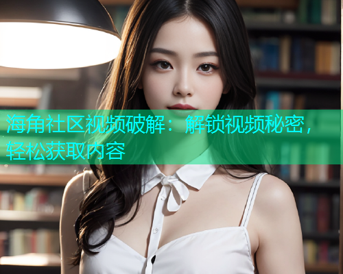 海角社区视频破解：解锁视频秘密，轻松获取内容