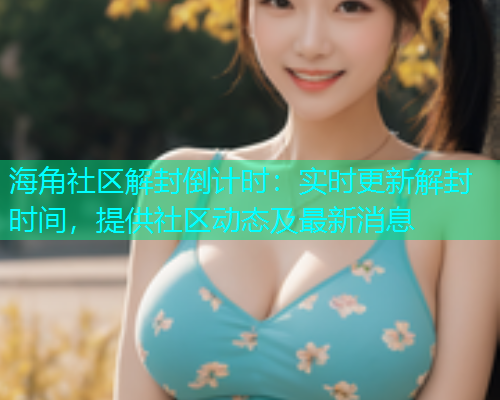 海角社区解封倒计时：实时更新解封时间，提供社区动态及最新消息