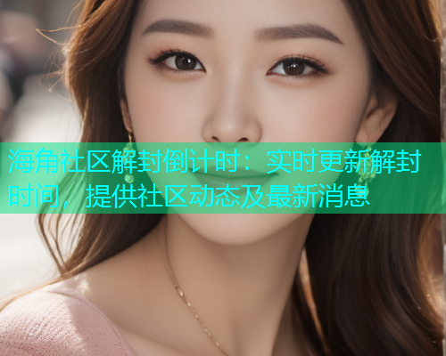 海角社区解封倒计时：实时更新解封时间，提供社区动态及最新消息