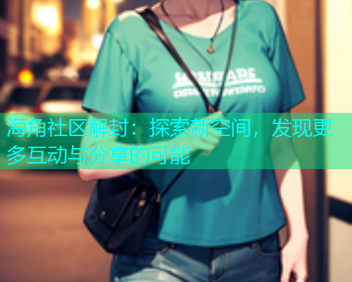 海角社区解封：探索新空间，发现更多互动与分享的可能