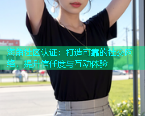 海角社区认证：打造可靠的社交网络，提升信任度与互动体验