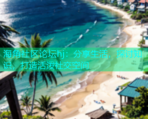 海角社区论坛hj：分享生活，探讨知识，打造活泼社交空间