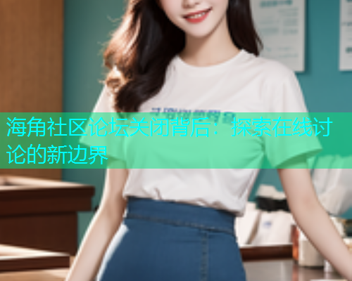 海角社区论坛关闭背后：探索在线讨论的新边界