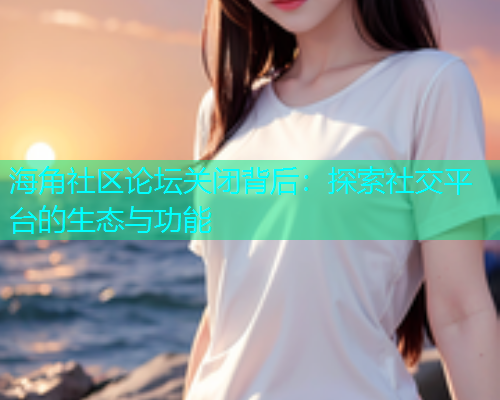 海角社区论坛关闭背后：探索社交平台的生态与功能