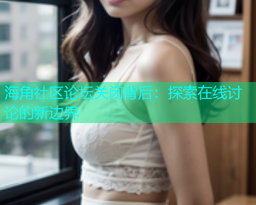 海角社区论坛关闭背后：探索在线讨论的新边界