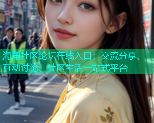 海角社区论坛在线入口：交流分享、互动讨论、社区生活一站式平台