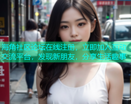 海角社区论坛在线注册，立即加入互动交流平台，发现新朋友，分享生活趣事