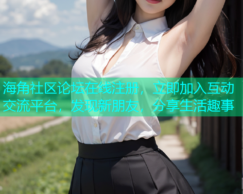 海角社区论坛在线注册，立即加入互动交流平台，发现新朋友，分享生活趣事