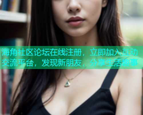 海角社区论坛在线注册，立即加入互动交流平台，发现新朋友，分享生活趣事
