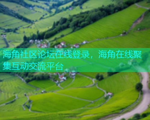 海角社区论坛在线登录，海角在线聚集互动交流平台