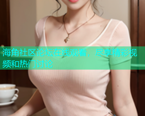 海角社区论坛在线观看，尽享精彩视频和热门讨论