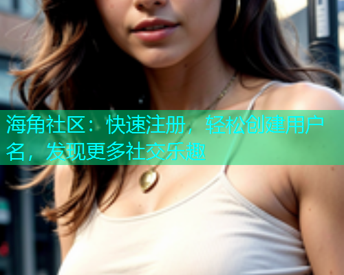 海角社区：快速注册，轻松创建用户名，发现更多社交乐趣