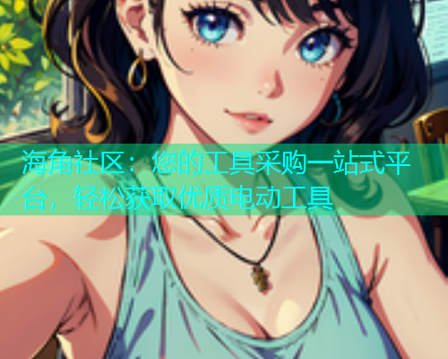 海角社区：您的工具采购一站式平台，轻松获取优质电动工具