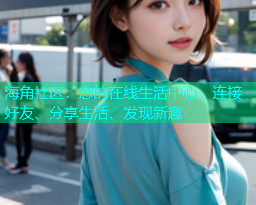 海角社区：您的在线生活中心，连接好友、分享生活、发现新趣