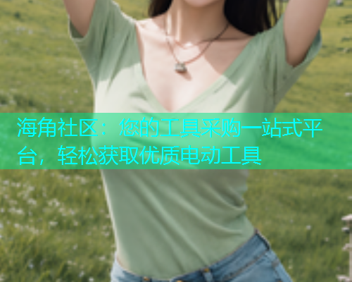 海角社区：您的工具采购一站式平台，轻松获取优质电动工具