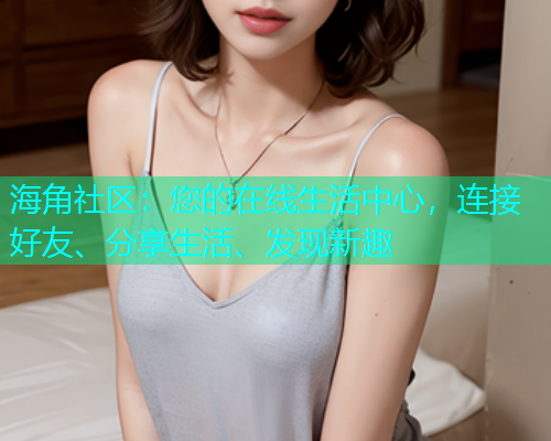 海角社区：您的在线生活中心，连接好友、分享生活、发现新趣