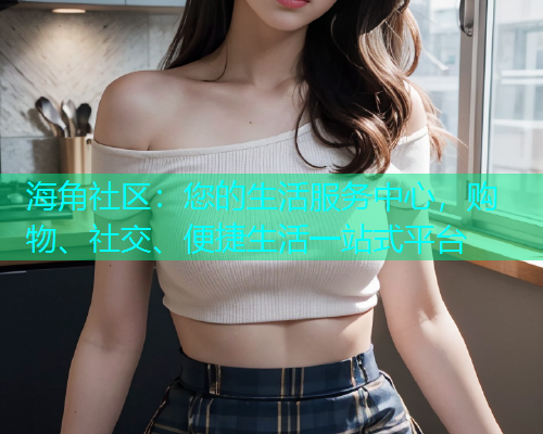 海角社区：您的生活服务中心，购物、社交、便捷生活一站式平台