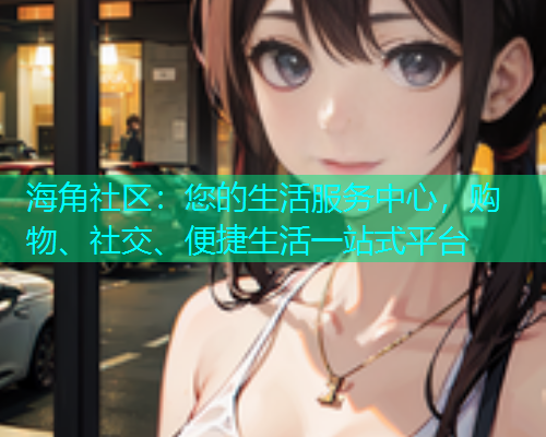 海角社区：您的生活服务中心，购物、社交、便捷生活一站式平台