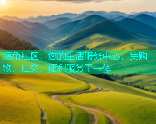 海角社区：您的生活服务中心，集购物、社交、便利服务于一体