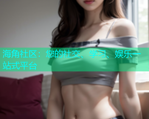 海角社区：您的社交、学习、娱乐一站式平台
