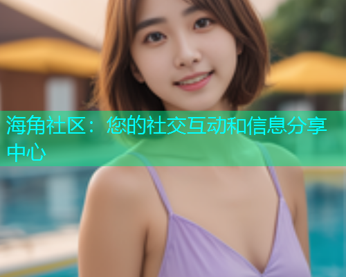 海角社区：您的社交互动和信息分享中心