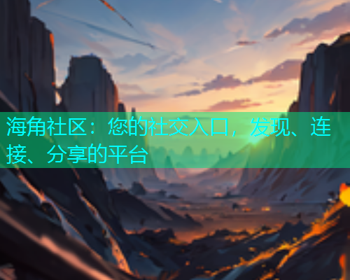 海角社区：您的社交入口，发现、连接、分享的平台