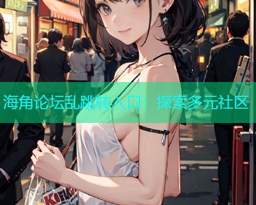 海角论坛乱跳转入口：探索多元社区