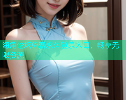 海角论坛免费永久登录入口，畅享无限资源