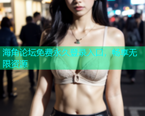 海角论坛免费永久登录入口，畅享无限资源