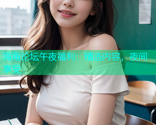海角论坛午夜福利：精选内容，夜间享受