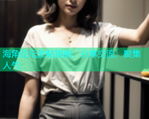 海角论坛发帖指南：分享交流，聚集人气