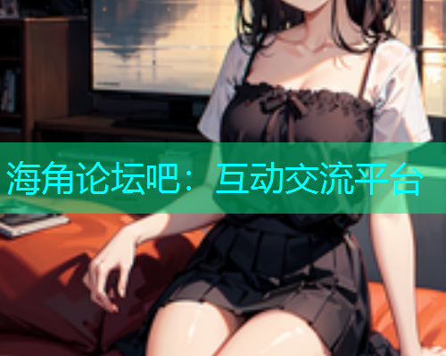 海角论坛吧：互动交流平台