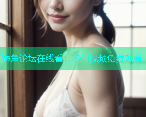 海角论坛在线看：热门视频免费观看
