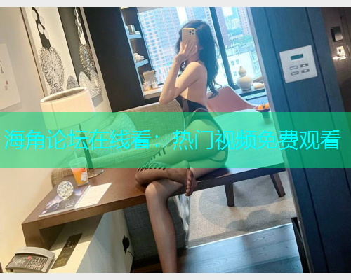 海角论坛在线看：热门视频免费观看